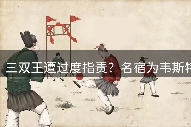 三双王遭过度指责？名宿为韦斯特布鲁克发声