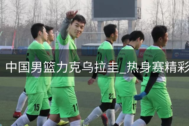 中国男篮力克乌拉圭 热身赛精彩对决集锦