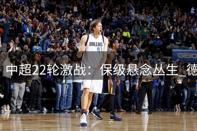 中超22轮激战：保级悬念丛生 德比大战关系格局
