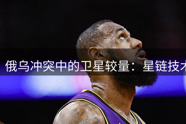 俄乌冲突中的卫星较量：星链技术如何改变战局