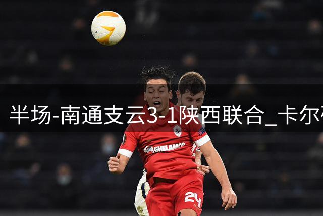 半场-南通支云3-1陕西联合 卡尔破门冈萨雷斯双响魏志伟世界波