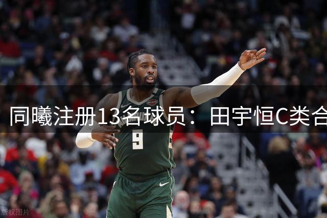 同曦注册13名球员：田宇恒C类合同剩一年 李玮颢签下3年C类合同