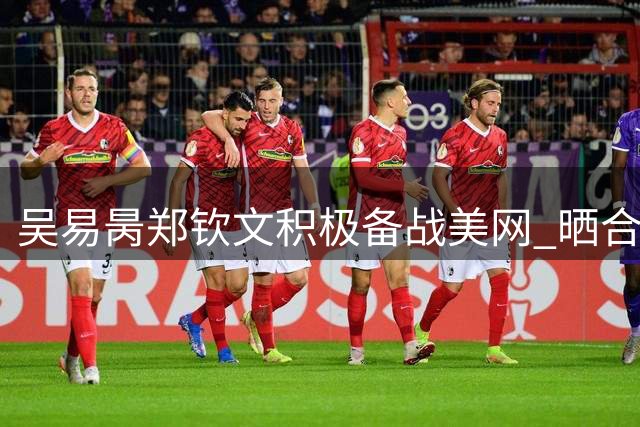 吴易昺郑钦文积极备战美网 晒合照高呼"牛来