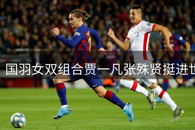 国羽女双组合贾一凡/张殊贤挺进世锦赛16强