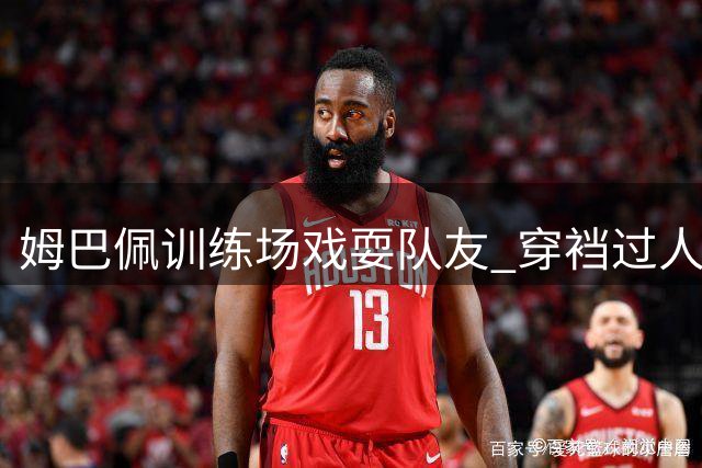 姆巴佩训练场戏耍队友 穿裆过人后搞怪庆祝