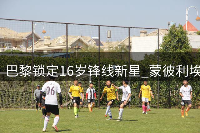 巴黎锁定16岁锋线新星 蒙彼利埃强硬拒绝多轮报价