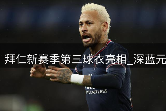 拜仁新赛季第三球衣亮相 深蓝元素诠释球队历史