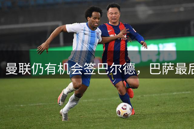 曼联仍有机会签巴尔德，巴萨最后时刻愿听取报价
