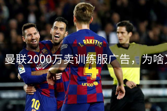 曼联2000万卖训练服广告，为啥又“见钱眼开”了？