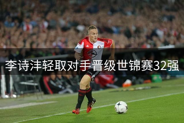 李诗沣轻取对手晋级世锦赛32强