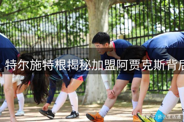 特尔施特根揭秘加盟阿贾克斯背后的故事：小克鲁伊夫是关键人物