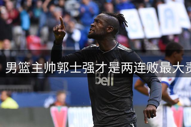 男篮主帅郭士强才是两连败最大责任人