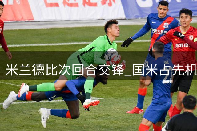 米兰德比次回合交锋 国米占先机米兰处境艰难