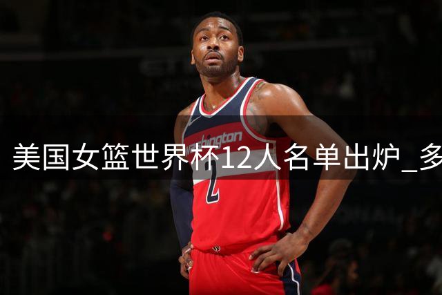 美国女篮世界杯12人名单出炉 多位WNBA球星入选