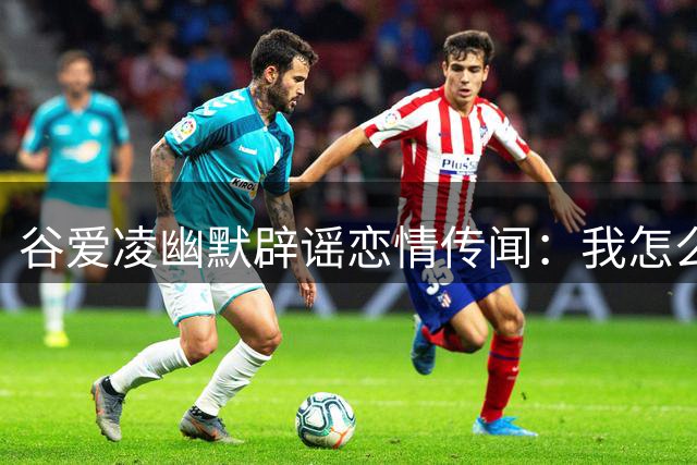 谷爱凌幽默辟谣恋情传闻：我怎么总是最后知情？