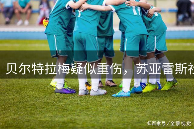 贝尔特拉梅疑似重伤，苏亚雷斯社媒展示队友球衣：我们与你同在