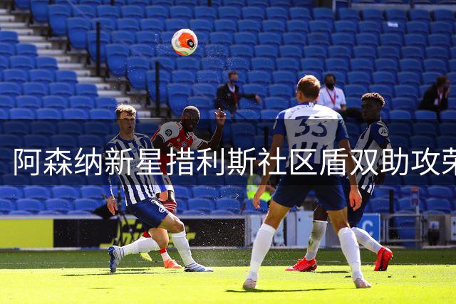 阿森纳新星措利斯社区盾双助攻荣膺MVP